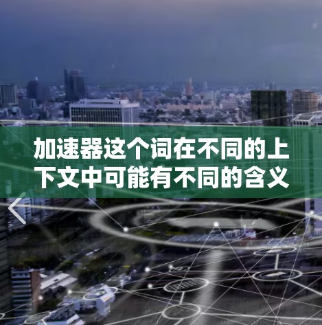 加速器这个词在不同的上下文中可能有不同的含义，具体取决于上下文。以下是一些可能的解释和应用