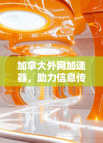 加拿大外网加速器,助力信息传播的高效方式 加拿大外网加速器,助力信息传播的高效方式