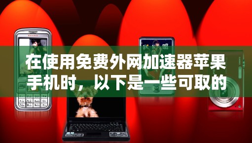 在使用免费外网加速器苹果手机时，以下是一些可取的建议和步骤