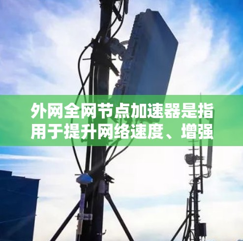 外网全网节点加速器是指用于提升网络速度、增强稳定性、减少延迟的工具，通常适用于外网环境（如手机、电脑等）以下是几种常见的外网节点加速器推荐