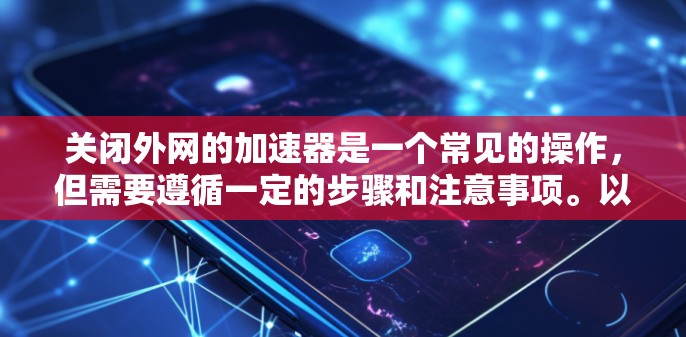 关闭外网的加速器是一个常见的操作，但需要遵循一定的步骤和注意事项。以下是一步步的指导