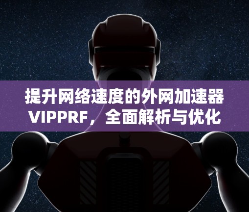 提升网络速度的外网加速器VIPPRF，全面解析与优化建议