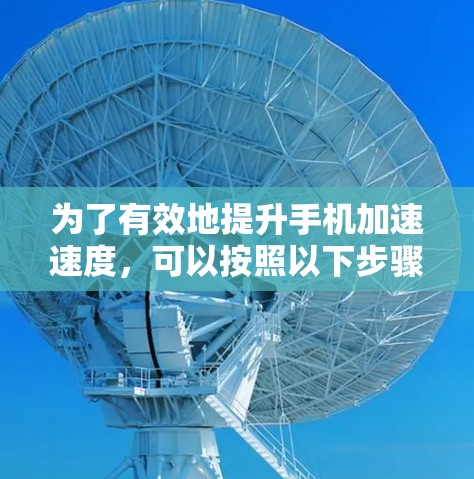 为了有效地提升手机加速速度,可以按照以下步骤操作 为了有效地提升手机加速速度,可以按照以下步骤操作