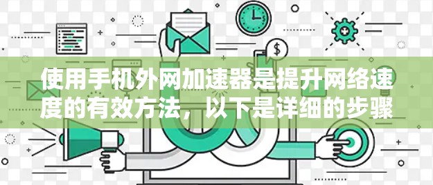 使用手机外网加速器是提升网络速度的有效方法，以下是详细的步骤和建议