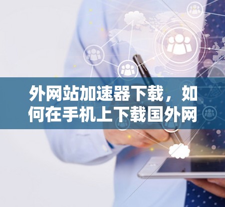 外网站加速器下载,如何在手机上下载国外网站 外网站加速器下载,如何在手机上下载国外网站