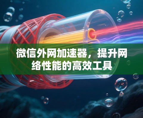 微信外网加速器,提升网络性能的高效工具 微信外网加速器,提升网络性能的高效工具