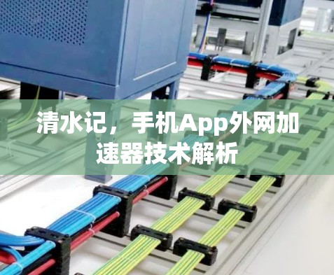 清水记,手机App外网加速器技术解析 清水记,手机App外网加速器技术解析