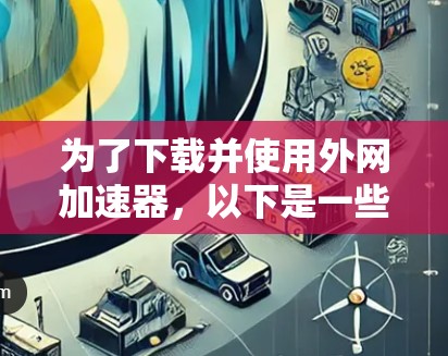 为了下载并使用外网加速器，以下是一些步骤和建议