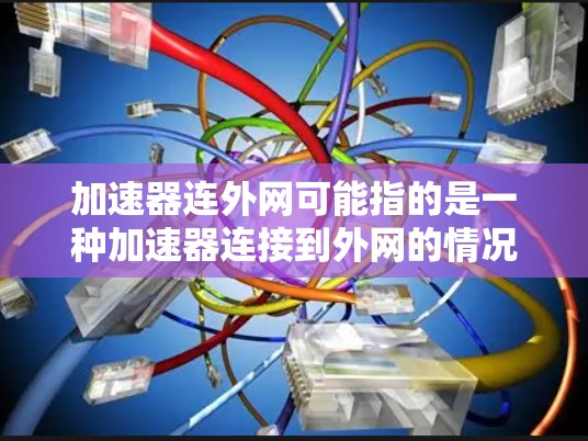 加速器连外网可能指的是一种加速器连接到外网的情况,通常涉及网络承载能力的限制。以下是对这个问题的逐步解释和解决方案 加速器连外网可能指的是一种加速器连接到外网的情况,通常涉及网络承载能力的限制。以下是对这个问题的逐步解释和解决方案
