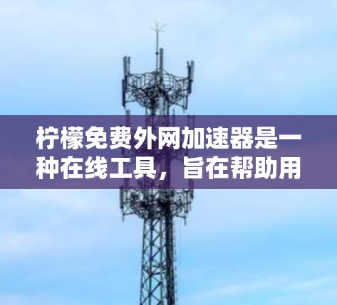 柠檬免费外网加速器是一种在线工具,旨在帮助用户更快地连接到目标网站,加速网页浏览和文件上传。以下是对柠檬免费外网加速器的详细总结和使用建议 柠檬免费外网加速器是一种在线工具,旨在帮助用户更快地连接到目标网站,加速网页浏览和文件上传。以下是对柠檬免费外网加速器的详细总结和使用建议