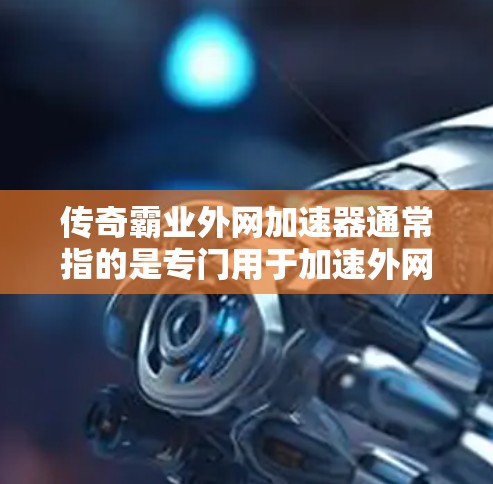 传奇霸业外网加速器通常指的是专门用于加速外网连接的工具。如果你在传奇霸业或其他游戏中使用外网加速，可能需要一个专门的加速器来帮助你更有效地连接到互联网