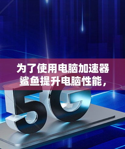 为了使用电脑加速器鲨鱼提升电脑性能，您可以按照以下步骤进行操作