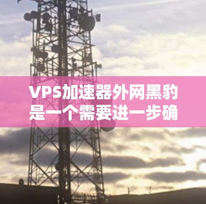VPS加速器外网黑豹是一个需要进一步确认的术语，可能涉及多个因素。以下是对此问题的逐步解释和建议