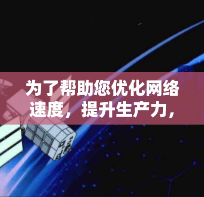 为了帮助您优化网络速度，提升生产力，以下是一些有用的信息和解决方案