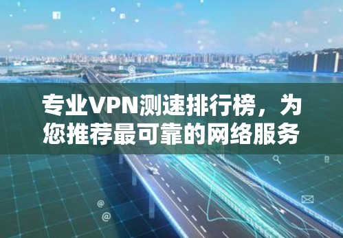 专业VPN测速排行榜,为您推荐最可靠的网络服务 专业VPN测速排行榜,为您推荐最可靠的网络服务