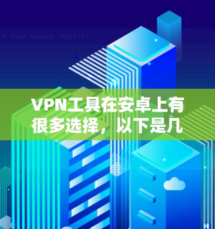 VPN工具在安卓上有很多选择,以下是几个常见的应用 VPN工具在安卓上有很多选择,以下是几个常见的应用