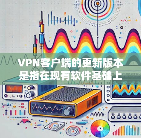 VPN客户端的更新版本是指在现有软件基础上进行升级的版本。这些更新版本通常包括 VPN客户端的更新版本是指在现有软件基础上进行升级的版本。这些更新版本通常包括