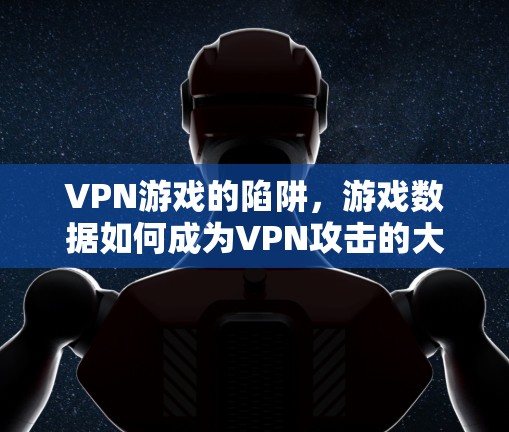 VPN游戏的陷阱,游戏数据如何成为VPN攻击的大工具 VPN游戏的陷阱,游戏数据如何成为VPN攻击的大工具