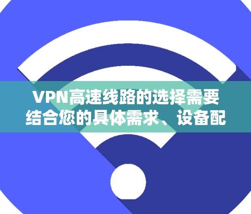 VPN高速线路的选择需要结合您的具体需求、设备配置和使用情况来决定。以下是一些通用的建议，但请注意，这些信息仅供参考，具体情况可能会因地区而异，建议您在使用前进行进一步的验证和确认