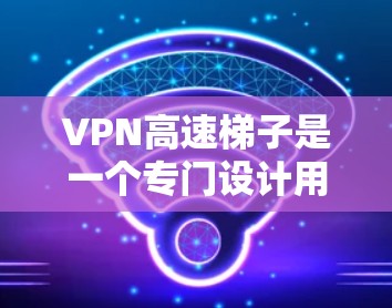 VPN高速梯子是一个专门设计用于移动设备快速访问不同VPN服务的工具。以下是关于VPN高速梯子的详细介绍 VPN高速梯子是一个专门设计用于移动设备快速访问不同VPN服务的工具。以下是关于VPN高速梯子的详细介绍