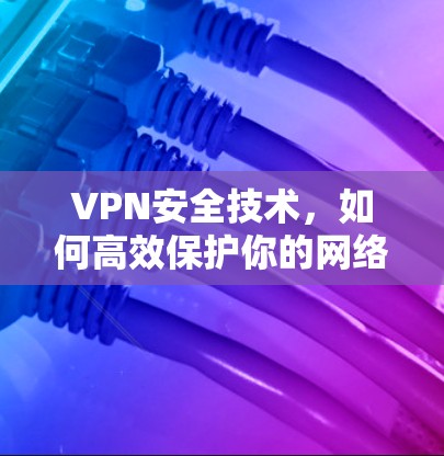 VPN安全技术,如何高效保护你的网络隐私 VPN安全技术,如何高效保护你的网络隐私