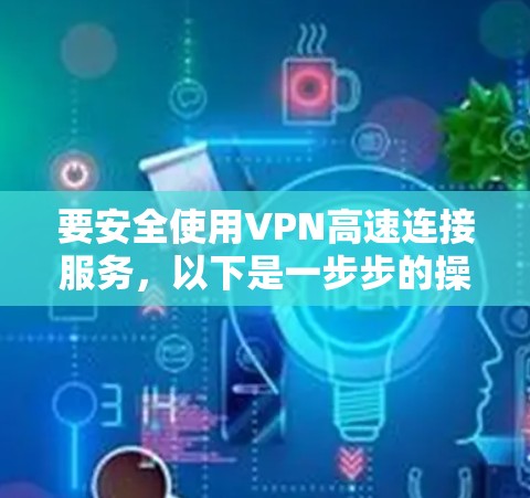 要安全使用VPN高速连接服务,以下是一步步的操作指南 要安全使用VPN高速连接服务,以下是一步步的操作指南