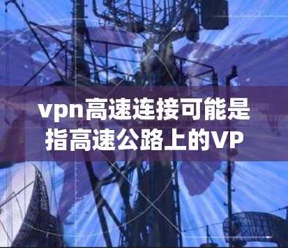 vpn高速连接可能是指高速公路上的VPN连接设施。高速公路上,特别是高速公路,可能会设置一些VPN节点,用于私密通信或信息共享。这些节点通常位于高速公路的标线、桥台以及隧道入口处 vpn高速连接可能是指高速公路上的VPN连接设施。高速公路上,特别是高速公路,可能会设置一些VPN节点,用于私密通信或信息共享。这些节点通常位于高速公路的标线、桥台以及隧道入口处