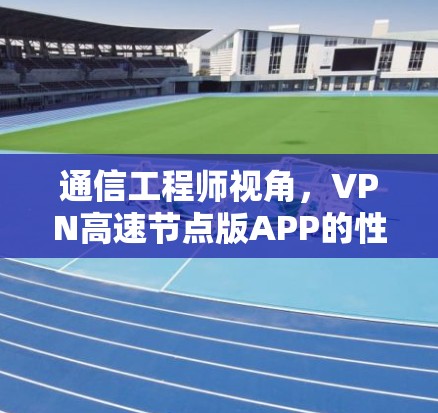 通信工程师视角，VPN高速节点版APP的性能与挑战