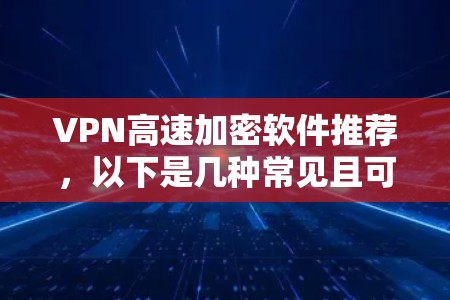 VPN高速加密软件推荐，以下是几种常见且可靠的选项，涵盖了移动设备、多语言支持、加密方式多样以及安全性考虑