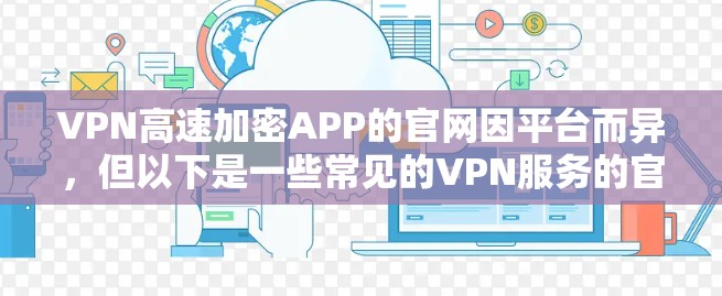 VPN高速加密APP的官网因平台而异，但以下是一些常见的VPN服务的官网链接，供您参考