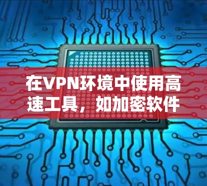 在VPN环境中使用高速工具，如加密软件、VPN管理软件和视频解密工具，是保障视频和文件安全的重要手段。以下是详细的步骤和注意事项