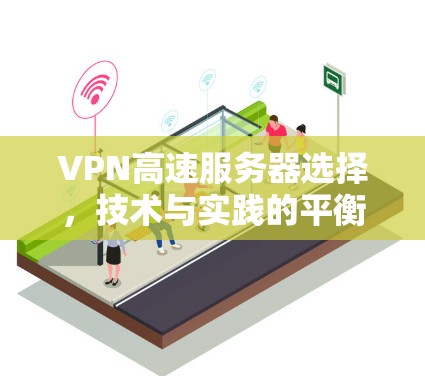 VPN高速服务器选择，技术与实践的平衡