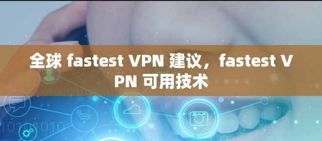 全球 fastest VPN 建议，fastest VPN 可用技术