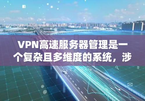 VPN高速服务器管理是一个复杂且多维度的系统，涉及到多个技术领域和安全措施。以下是一些关键的步骤和建议，帮助您系统地管理这些服务器以确保数据的安全性和高效传输