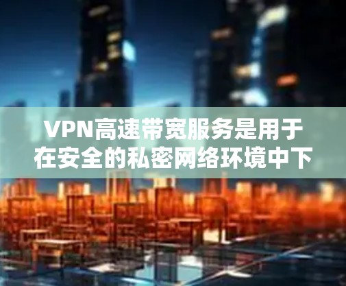VPN高速带宽服务是用于在安全的私密网络环境中下载或上传视频、文件等高速度数据的网络服务。以下是关于该主题的详细信息