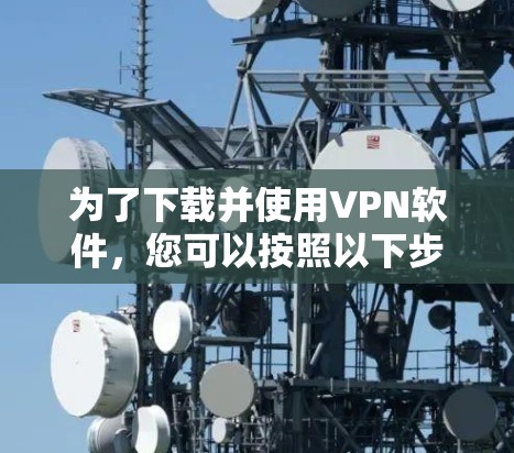 为了下载并使用VPN软件,您可以按照以下步骤进行 为了下载并使用VPN软件,您可以按照以下步骤进行