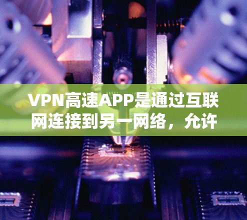 VPN高速APP是通过互联网连接到另一网络，允许用户访问其他服务器，但这些服务器可能在某些方面被过滤，如访问时间、源服务器等。以下是对VPN高速APP的详细分析