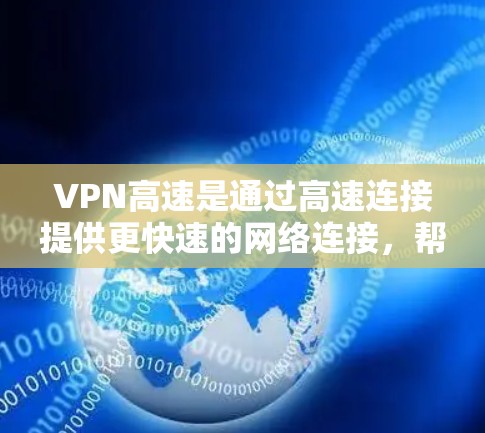 VPN高速是通过高速连接提供更快速的网络连接，帮助用户访问外部网站。以下是关于VPN高速的详细信息