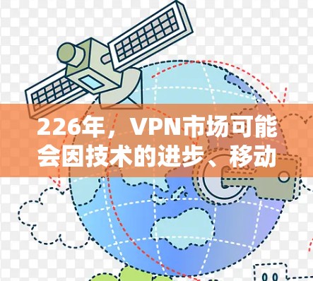 226年,VPN市场可能会因技术的进步、移动互联网的普及以及全球化趋势而呈现不同的发展态势。以下是一些可能的分析和趋势 226年,VPN市场可能会因技术的进步、移动互联网的普及以及全球化趋势而呈现不同的发展态势。以下是一些可能的分析和趋势