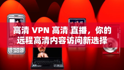 高清 VPN 高清 直播，你的远程高清内容访问新选择