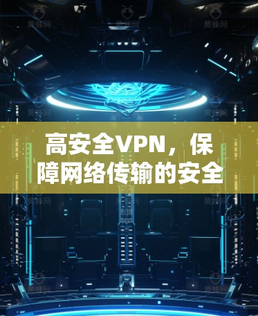 高安全VPN,保障网络传输的安全与便捷 高安全VPN,保障网络传输的安全与便捷