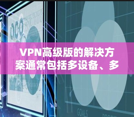 VPN高级版的解决方案通常包括多设备、多账户、多语言支持、加密货币访问、多用户共用、网络隔离、数据加密、隐私安全和安全配置等高级功能。以下是推荐的VPN高级版软件 VPN高级版的解决方案通常包括多设备、多账户、多语言支持、加密货币访问、多用户共用、网络隔离、数据加密、隐私安全和安全配置等高级功能。以下是推荐的VPN高级版软件