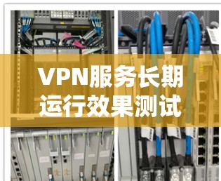 VPN服务长期运行效果测试,影响因素与解决方案探索 VPN服务长期运行效果测试,影响因素与解决方案探索