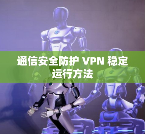 通信安全防护 VPN 稳定运行方法 通信安全防护 VPN 稳定运行方法