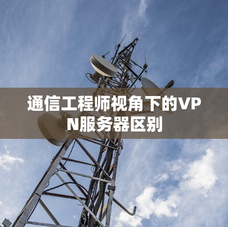 通信工程师视角下的VPN服务器区别 通信工程师视角下的VPN服务器区别