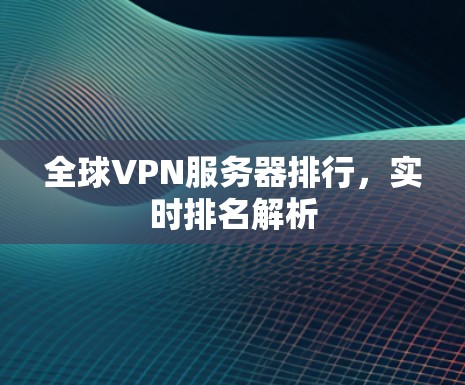 全球VPN服务器排行,实时排名解析 全球VPN服务器排行,实时排名解析
