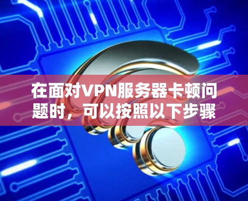 在面对VPN服务器卡顿问题时,可以按照以下步骤逐一排查和解决 在面对VPN服务器卡顿问题时,可以按照以下步骤逐一排查和解决