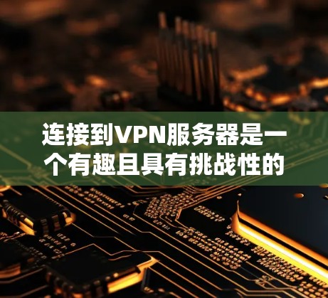 连接到VPN服务器是一个有趣且具有挑战性的游戏体验。以下是一个有条理的步骤指南,帮助你高效地连接到VPN服务器 连接到VPN服务器是一个有趣且具有挑战性的游戏体验。以下是一个有条理的步骤指南,帮助你高效地连接到VPN服务器