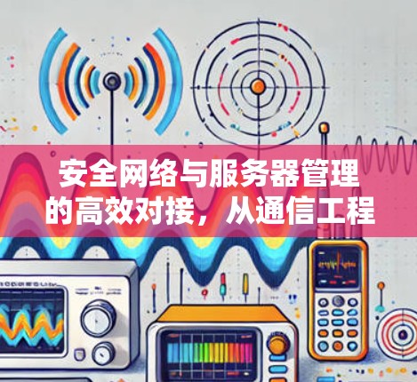 安全网络与服务器管理的高效对接,从通信工程师到未来的网络解码者 安全网络与服务器管理的高效对接,从通信工程师到未来的网络解码者