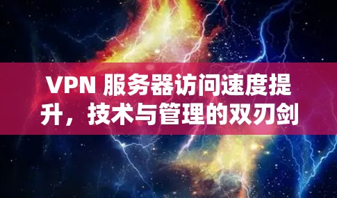 VPN 服务器访问速度提升,技术与管理的双刃剑 VPN 服务器访问速度提升,技术与管理的双刃剑